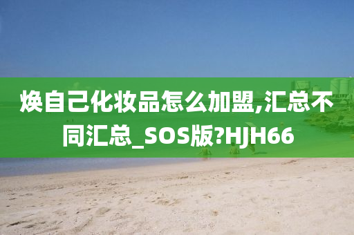 焕自己化妆品怎么加盟,汇总不同汇总_SOS版?HJH66