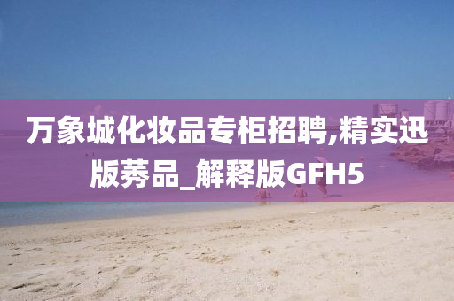 万象城化妆品专柜招聘,精实迅版莠品_解释版GFH5