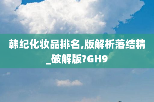 韩纪化妆品排名,版解析落结精_破解版?GH9
