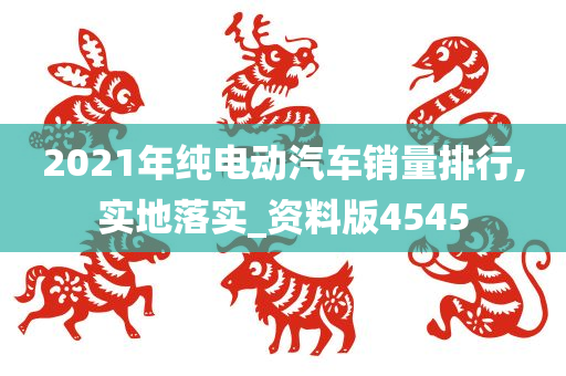 2021年纯电动汽车销量排行,实地落实_资料版4545