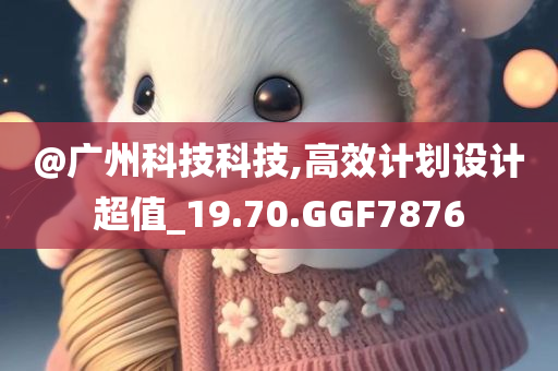 @广州科技科技,高效计划设计超值_19.70.GGF7876
