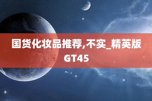 国货化妆品推荐,不实_精英版GT45