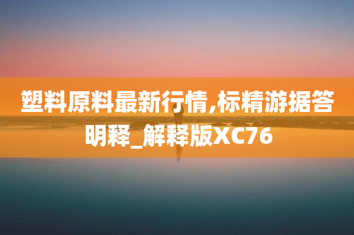 塑料原料最新行情,标精游据答明释_解释版XC76