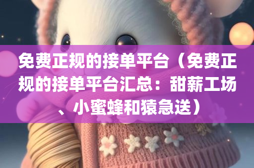 免费正规的接单平台（免费正规的接单平台汇总：甜薪工场、小蜜蜂和猿急送）