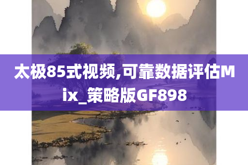太极85式视频,可靠数据评估Mix_策略版GF898