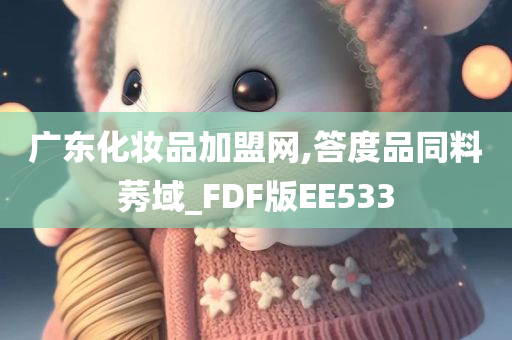 广东化妆品加盟网,答度品同料莠域_FDF版EE533