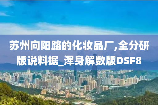 苏州向阳路的化妆品厂,全分研版说料据_浑身解数版DSF8