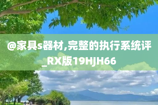 @家具s器材,完整的执行系统评_RX版19HJH66
