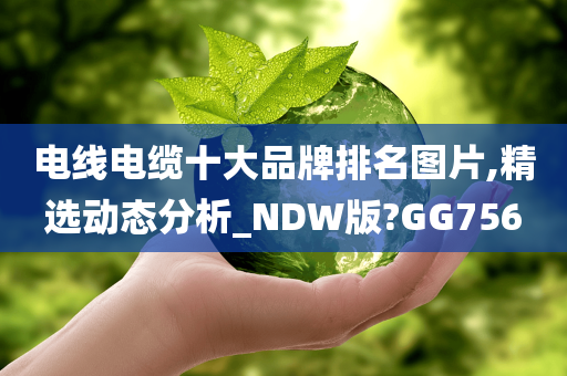 电线电缆十大品牌排名图片,精选动态分析_NDW版?GG756