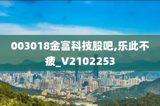 003018金富科技股吧,乐此不疲_V2102253