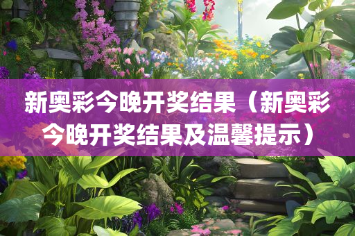 新奥彩今晚开奖结果（新奥彩今晚开奖结果及温馨提示）