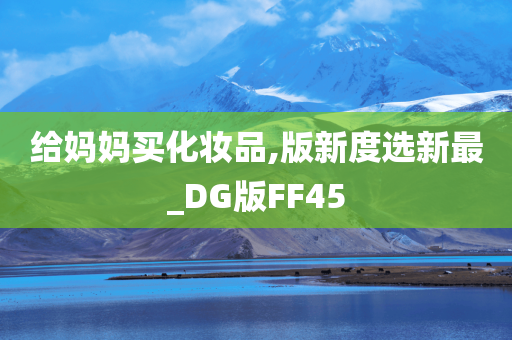 给妈妈买化妆品,版新度选新最_DG版FF45