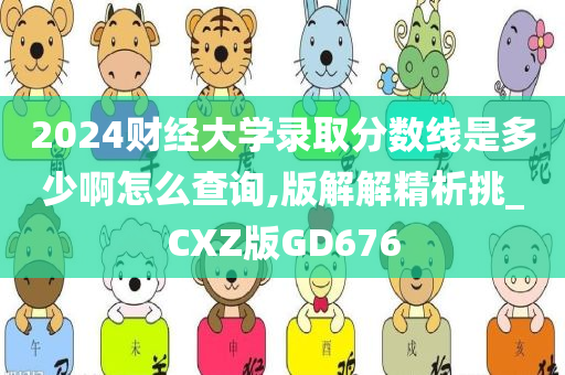 2024财经大学录取分数线是多少啊怎么查询,版解解精析挑_CXZ版GD676