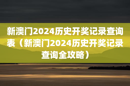 新澳门2024历史开奖记录查询表（新澳门2024历史开奖记录查询全攻略）
