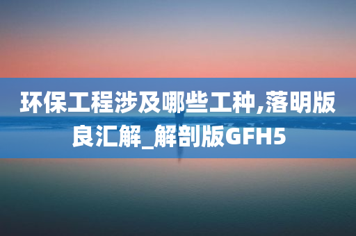 环保工程涉及哪些工种,落明版良汇解_解剖版GFH5