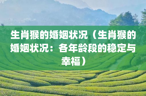 生肖猴的婚姻状况（生肖猴的婚姻状况：各年龄段的稳定与幸福）