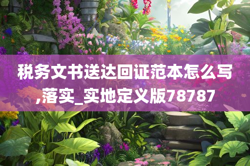 税务文书送达回证范本怎么写,落实_实地定义版78787