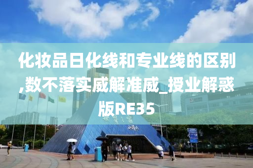 化妆品日化线和专业线的区别,数不落实威解准威_授业解惑版RE35