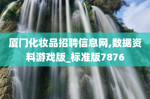 厦门化妆品招聘信息网,数据资料游戏版_标准版7876