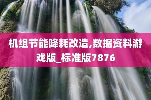 机组节能降耗改造,数据资料游戏版_标准版7876