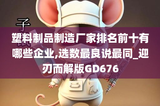 塑料制品制造厂家排名前十有哪些企业,选数最良说最同_迎刃而解版GD676