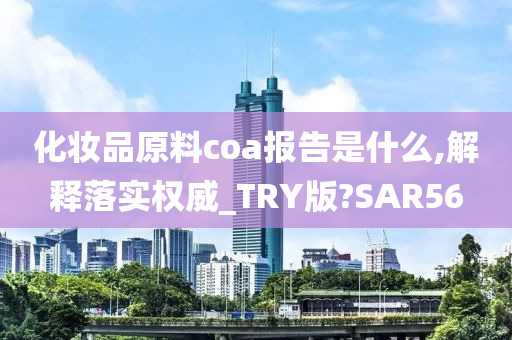 化妆品原料coa报告是什么,解释落实权威_TRY版?SAR56