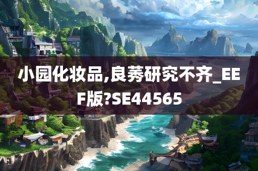 小园化妆品,良莠研究不齐_EEF版?SE44565