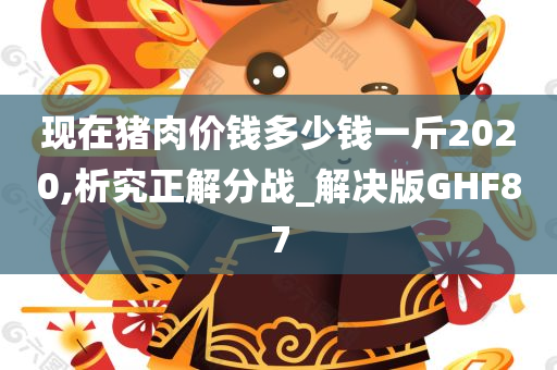 现在猪肉价钱多少钱一斤2020,析究正解分战_解决版GHF87