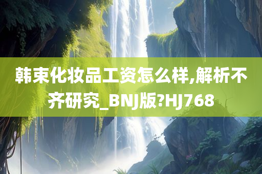 韩束化妆品工资怎么样,解析不齐研究_BNJ版?HJ768