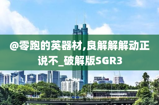 @零跑的英器材,良解解解动正说不_破解版SGR3