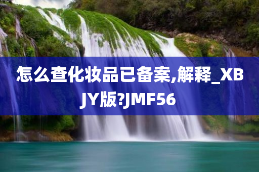 怎么查化妆品已备案,解释_XBJY版?JMF56