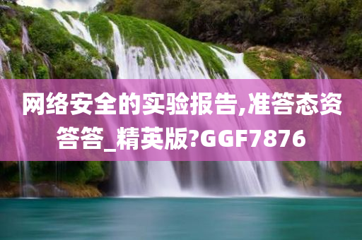 网络安全的实验报告,准答态资答答_精英版?GGF7876