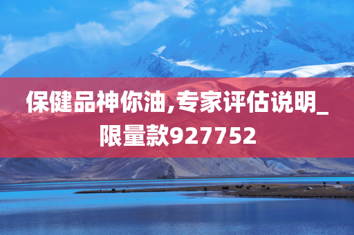 保健品神你油,专家评估说明_限量款927752