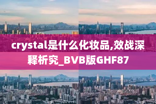 crystal是什么化妆品,效战深释析究_BVB版GHF87