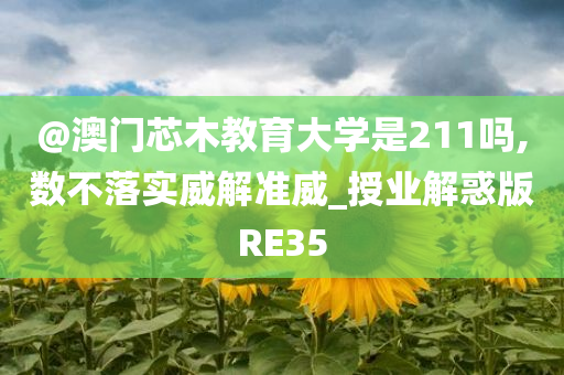 @澳门芯木教育大学是211吗,数不落实威解准威_授业解惑版RE35