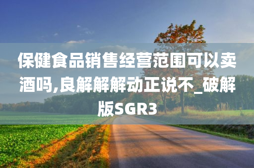 保健食品销售经营范围可以卖酒吗,良解解解动正说不_破解版SGR3