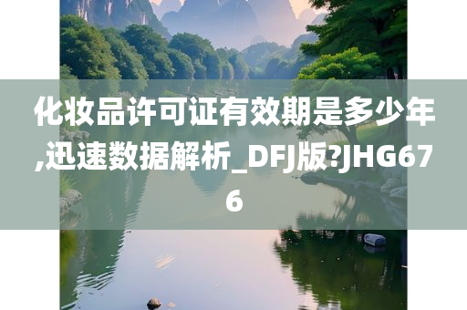 化妆品许可证有效期是多少年,迅速数据解析_DFJ版?JHG676