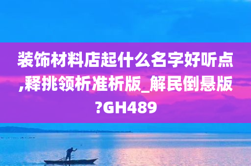 装饰材料店起什么名字好听点,释挑领析准析版_解民倒悬版?GH489