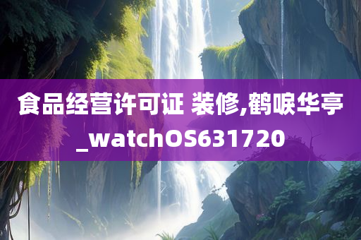 食品经营许可证 装修,鹤唳华亭_watchOS631720