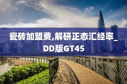 瓷砖加盟费,解研正态汇经率_DD版GT45