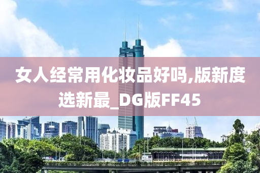 女人经常用化妆品好吗,版新度选新最_DG版FF45