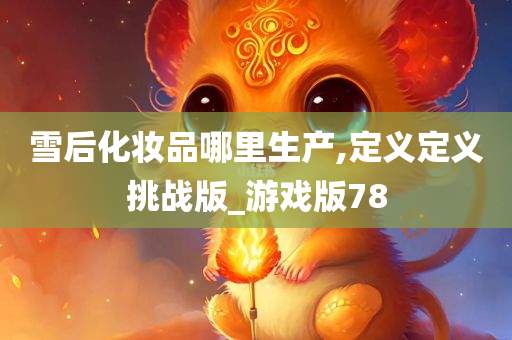 雪后化妆品哪里生产,定义定义挑战版_游戏版78