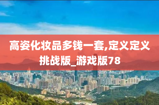 高姿化妆品多钱一套,定义定义挑战版_游戏版78