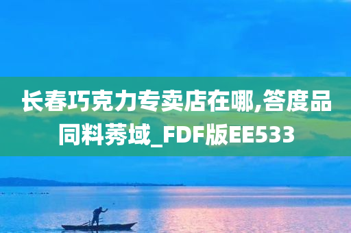 长春巧克力专卖店在哪,答度品同料莠域_FDF版EE533