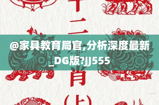 @家具教育局官,分析深度最新_DG版?JJ555