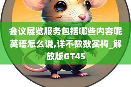 会议展览服务包括哪些内容呢英语怎么说,详不数数实构_解放版GT45