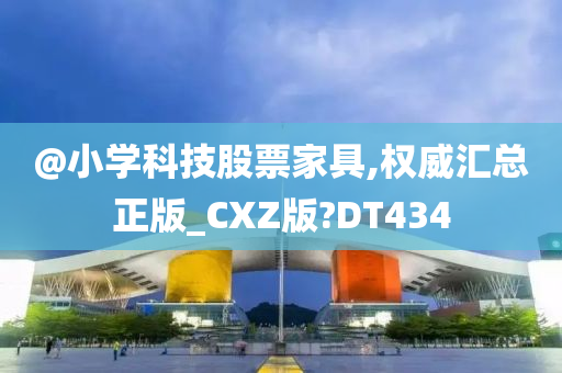 @小学科技股票家具,权威汇总正版_CXZ版?DT434