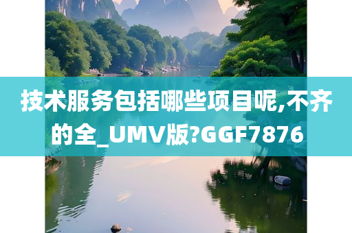 技术服务包括哪些项目呢,不齐的全_UMV版?GGF7876
