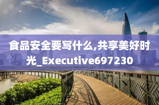 食品安全要写什么,共享美好时光_Executive697230