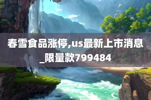 春雪食品涨停,us最新上市消息_限量款799484